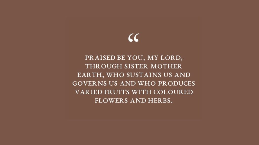 The text reads Praised by you, my Lord, through Sister Mother Earth, who sustains us and governs us and who produces varied fruits with coloured flowers and herbs. The text is white on a brown background.